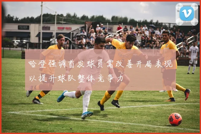哈登强调首发球员需改善开局表现以提升球队整体竞争力