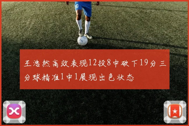 王浩然高效表现12投8中砍下19分三分球精准1中1展现出色状态