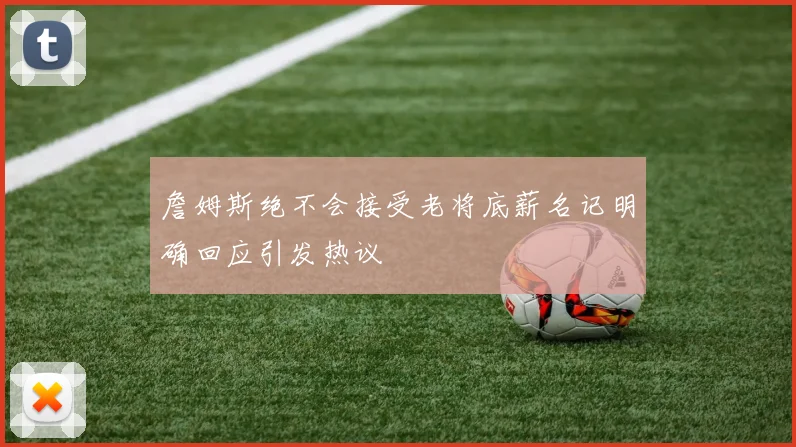 詹姆斯绝不会接受老将底薪名记明确回应引发热议