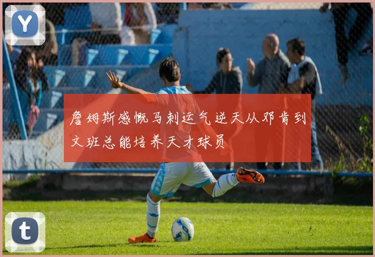詹姆斯感慨马刺运气逆天从邓肯到文班总能培养天才球员