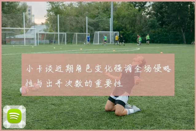 小卡谈近期角色变化强调全场侵略性与出手次数的重要性