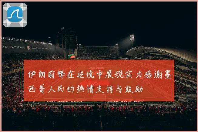 伊朗前锋在逆境中展现实力感谢墨西哥人民的热情支持与鼓励