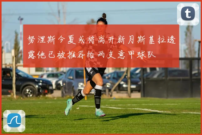 努涅斯今夏或将离开新月斯基拉透露他已被推荐给两支意甲球队