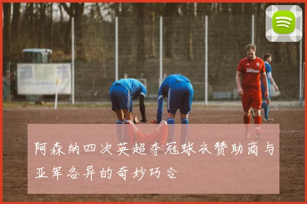阿森纳四次英超夺冠球衣赞助商与亚军各异的奇妙巧合