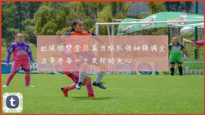 杜埃称赞登贝莱为球队领袖强调全力争夺每一个奖杯的决心