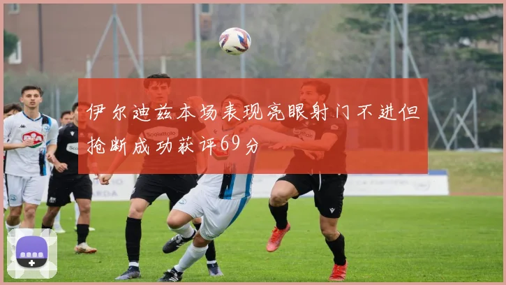 伊尔迪兹本场表现亮眼射门不进但抢断成功获评69分