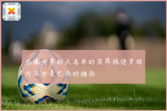 无缘世界杯大名单的若昂佩德罗称内马尔是巴西的梅西