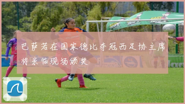 巴萨若在国家德比夺冠西足协主席将亲临现场颁奖