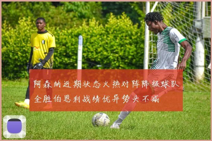 阿森纳近期状态火热对阵降级球队全胜伯恩利战绩优异势头不减