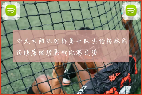 今天太阳队对阵勇士队杰伦格林因伤缺席继续影响比赛走势