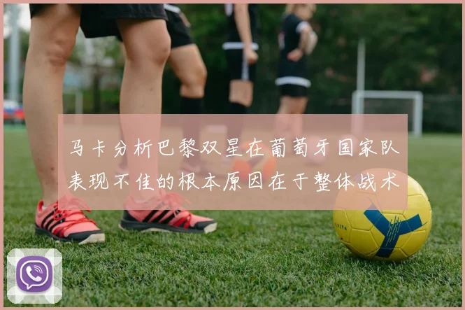 马卡分析巴黎双星在葡萄牙国家队表现不佳的根本原因在于整体战术体系问题