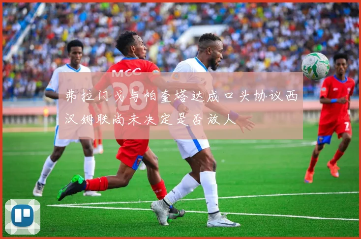 弗拉门戈与帕奎塔达成口头协议西汉姆联尚未决定是否放人