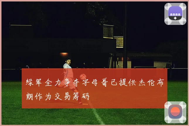 绿军全力争夺字母哥已提供杰伦布朗作为交易筹码