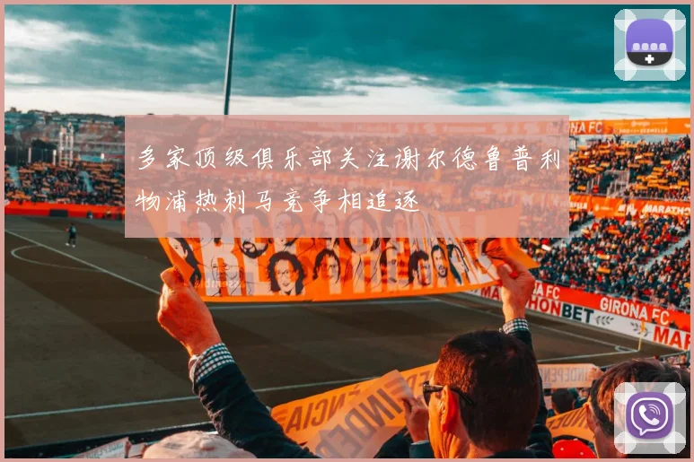 多家顶级俱乐部关注谢尔德鲁普利物浦热刺马竞争相追逐
