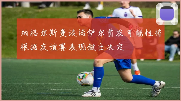 纳格尔斯曼谈诺伊尔首发可能性将根据友谊赛表现做出决定