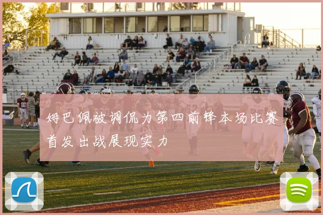 姆巴佩被调侃为第四前锋本场比赛首发出战展现实力