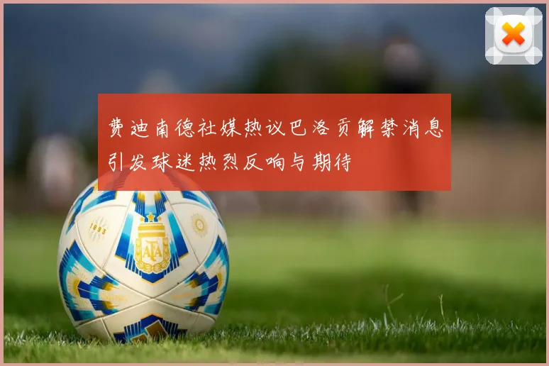 费迪南德社媒热议巴洛贡解禁消息引发球迷热烈反响与期待