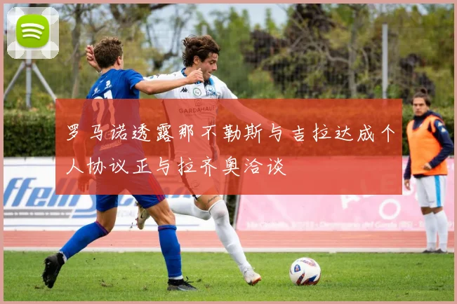 罗马诺透露那不勒斯与吉拉达成个人协议正与拉齐奥洽谈