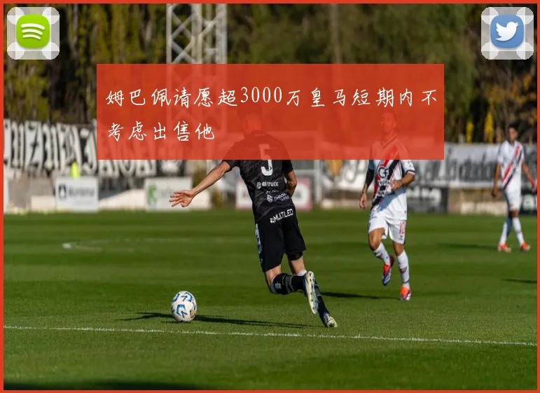 姆巴佩请愿超3000万皇马短期内不考虑出售他