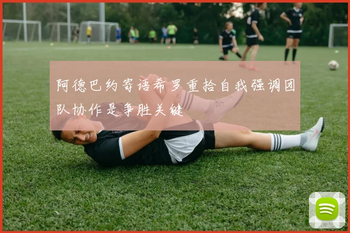 阿德巴约寄语希罗重拾自我强调团队协作是争胜关键
