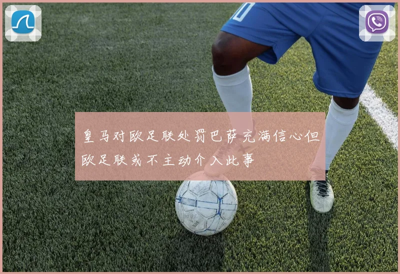 皇马对欧足联处罚巴萨充满信心但欧足联或不主动介入此事
