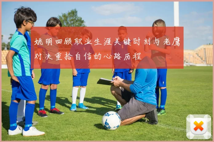 姚明回顾职业生涯关键时刻与老鹰对决重拾自信的心路历程