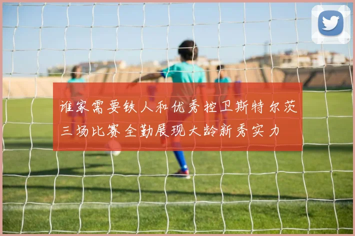 谁家需要铁人和优秀控卫斯特尔茨三场比赛全勤展现大龄新秀实力