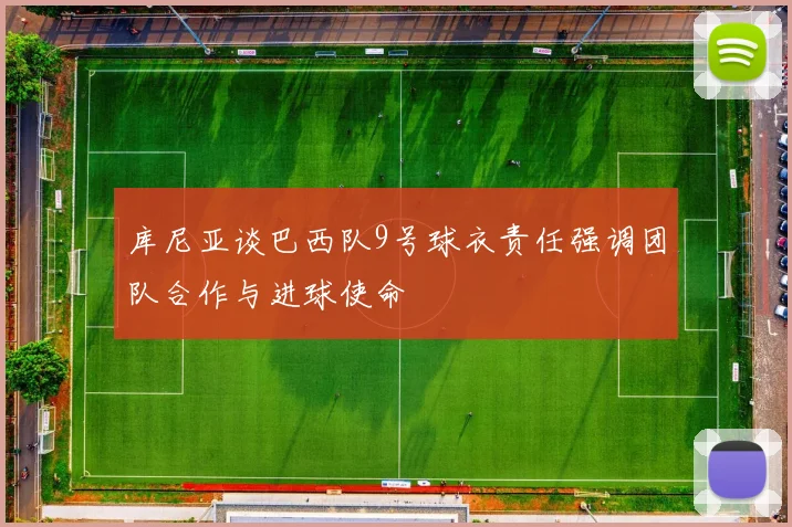 库尼亚谈巴西队9号球衣责任强调团队合作与进球使命