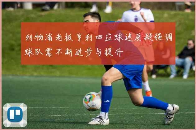 利物浦老板亨利回应球迷质疑强调球队需不断进步与提升