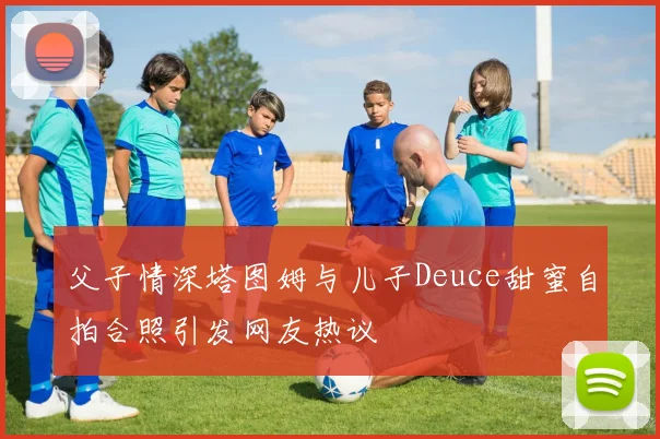 父子情深塔图姆与儿子Deuce甜蜜自拍合照引发网友热议