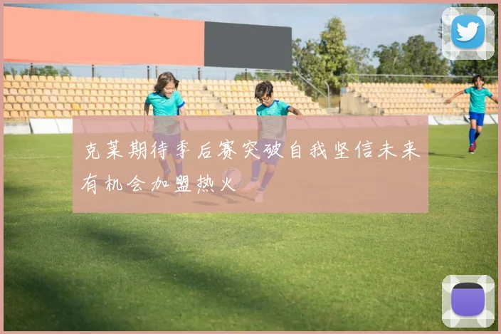 克莱期待季后赛突破自我坚信未来有机会加盟热火