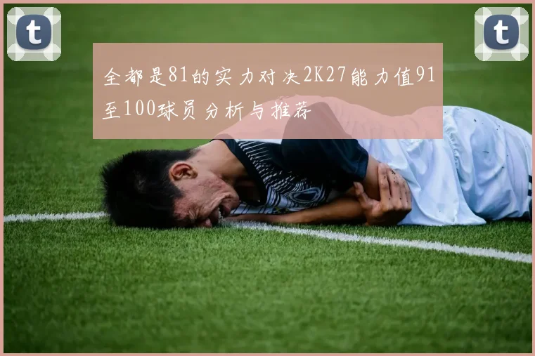 全都是81的实力对决2K27能力值91至100球员分析与推荐